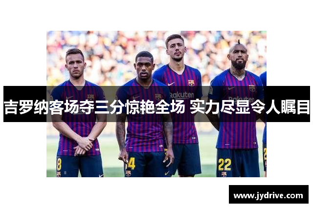 吉罗纳客场夺三分惊艳全场 实力尽显令人瞩目 吉罗纳客场夺三分惊艳全场 实力尽显令人瞩目