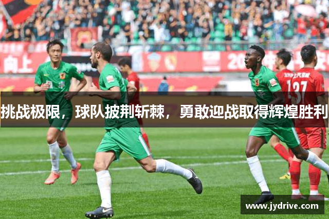 挑战极限,球队披荆斩棘,勇敢迎战取得辉煌胜利 挑战极限,球队披荆斩棘,勇敢迎战取得辉煌胜利