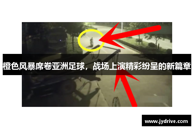橙色风暴席卷亚洲足球,战场上演精彩纷呈的新篇章 橙色风暴席卷亚洲足球,战场上演精彩纷呈的新篇章