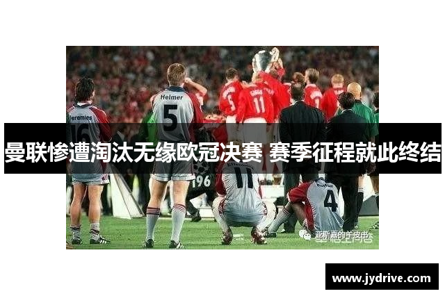 曼联惨遭淘汰无缘欧冠决赛 赛季征程就此终结