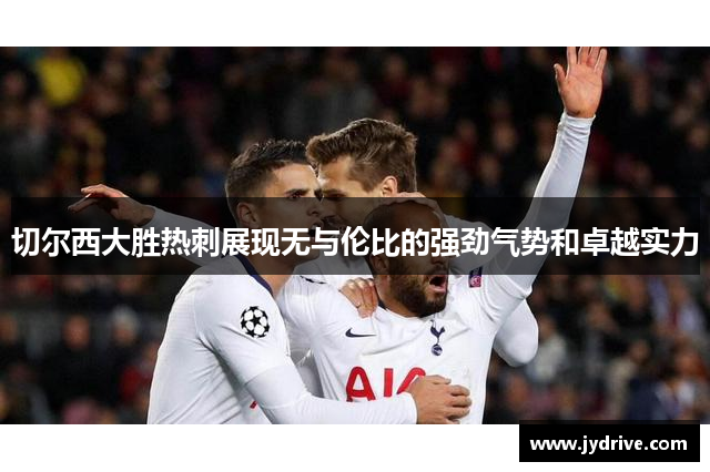 切尔西大胜热刺展现无与伦比的强劲气势和卓越实力