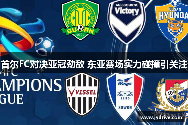 首尔FC对决亚冠劲敌 东亚赛场实力碰撞引关注