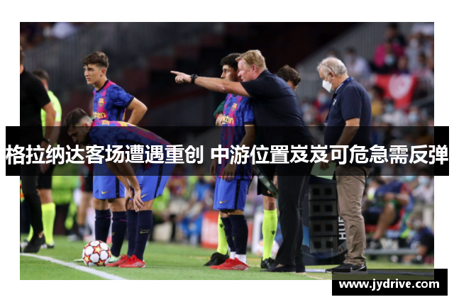 格拉纳达客场遭遇重创 中游位置岌岌可危急需反弹