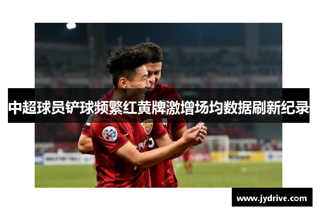 中超球员铲球频繁红黄牌激增场均数据刷新纪录