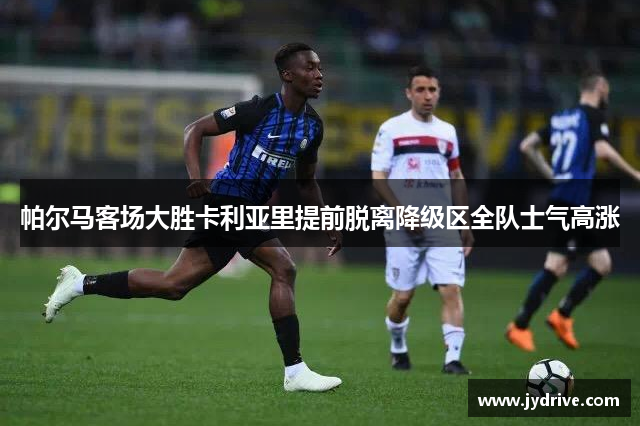 帕尔马客场大胜卡利亚里提前脱离降级区全队士气高涨