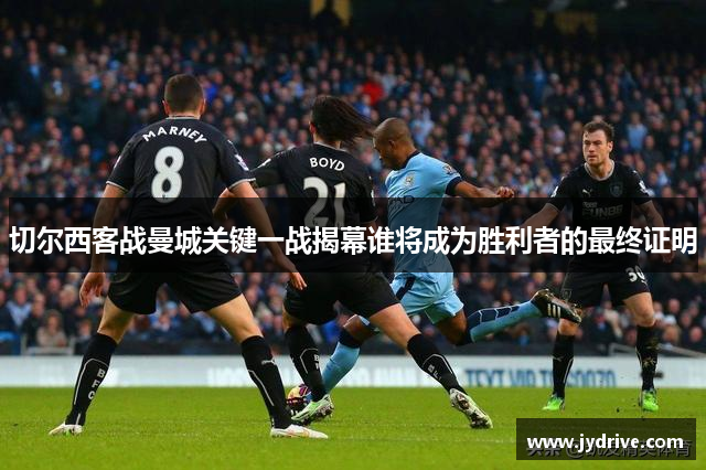 切尔西客战曼城关键一战揭幕谁将成为胜利者的最终证明
