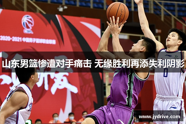 山东男篮惨遭对手痛击 无缘胜利再添失利阴影