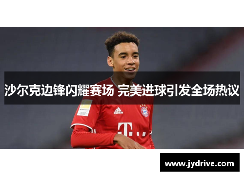 沙尔克边锋闪耀赛场 完美进球引发全场热议