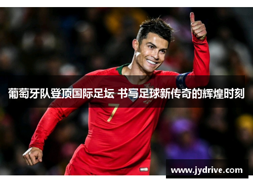 葡萄牙队登顶国际足坛 书写足球新传奇的辉煌时刻