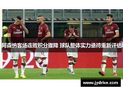阿森纳客场连败积分骤降 球队整体实力亟待重新评估