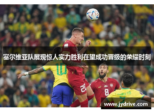 塞尔维亚队展现惊人实力胜利在望成功晋级的荣耀时刻