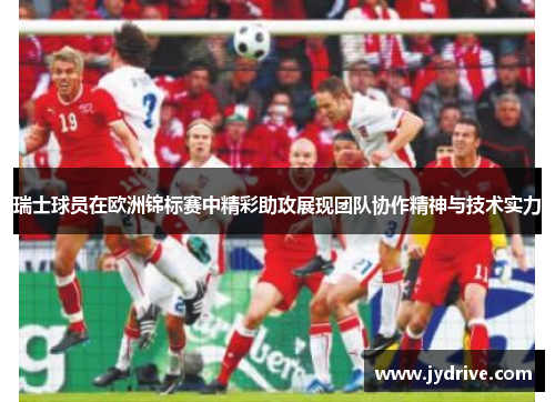 瑞士球员在欧洲锦标赛中精彩助攻展现团队协作精神与技术实力