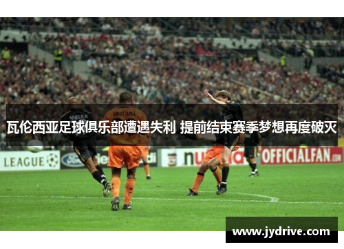 瓦伦西亚足球俱乐部遭遇失利 提前结束赛季梦想再度破灭 瓦伦西亚足球俱乐部遭遇失利 提前结束赛季梦想再度破灭