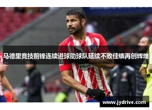 马德里竞技前锋连续进球助球队延续不败佳绩再创辉煌