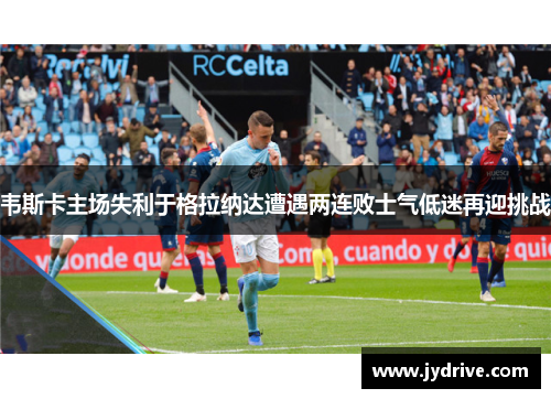 韦斯卡主场失利于格拉纳达遭遇两连败士气低迷再迎挑战