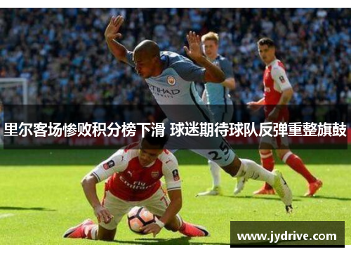 里尔客场惨败积分榜下滑 球迷期待球队反弹重整旗鼓 里尔客场惨败积分榜下滑 球迷期待球队反弹重整旗鼓