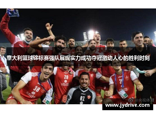 意大利篮球锦标赛强队展现实力成功夺冠激动人心的胜利时刻 意大利篮球锦标赛强队展现实力成功夺冠激动人心的胜利时刻