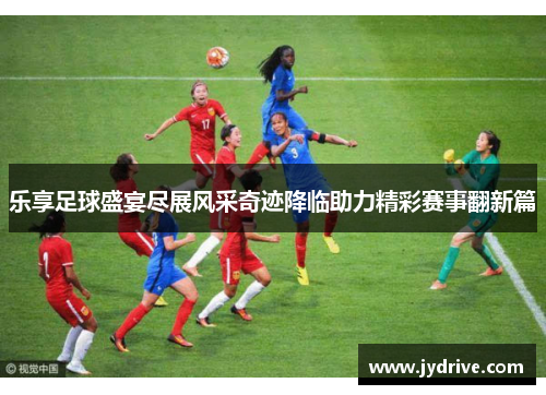 乐享足球盛宴尽展风采奇迹降临助力精彩赛事翻新篇 乐享足球盛宴尽展风采奇迹降临助力精彩赛事翻新篇