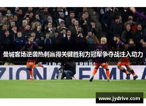 曼城客场逆袭热刺赢得关键胜利为冠军争夺战注入动力