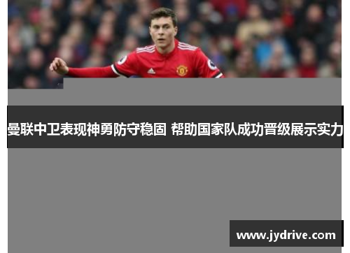 曼联中卫表现神勇防守稳固 帮助国家队成功晋级展示实力