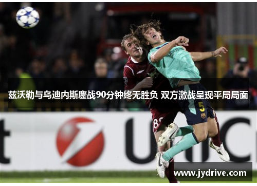 兹沃勒与乌迪内斯鏖战90分钟终无胜负 双方激战呈现平局局面