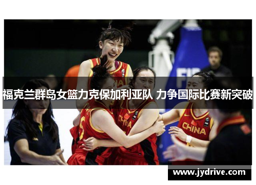 福克兰群岛女篮力克保加利亚队 力争国际比赛新突破 福克兰群岛女篮力克保加利亚队 力争国际比赛新突破