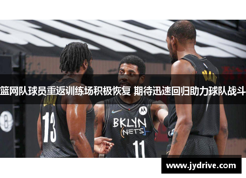 篮网队球员重返训练场积极恢复 期待迅速回归助力球队战斗